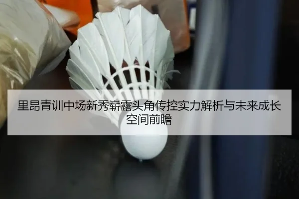 里昂青训中场新秀崭露头角传控实力解析与未来成长空间前瞻
