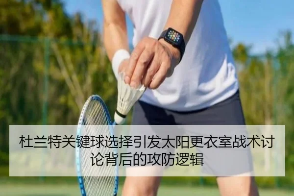 杜兰特关键球选择引发太阳更衣室战术讨论背后的攻防逻辑