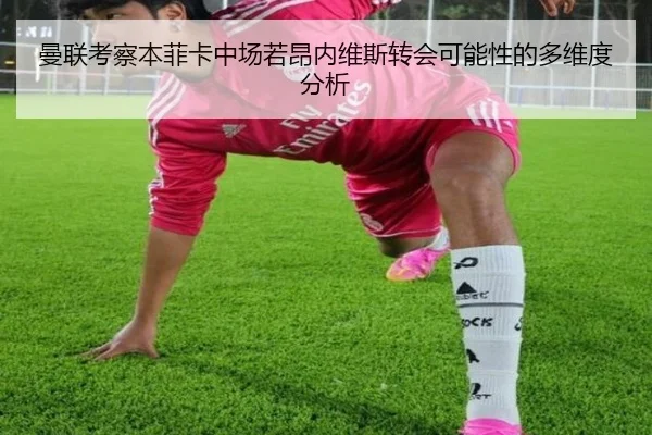 曼联考察本菲卡中场若昂内维斯转会可能性的多维度分析