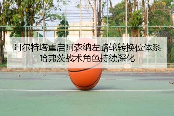 阿尔特塔重启阿森纳左路轮转换位体系哈弗茨战术角色持续深化