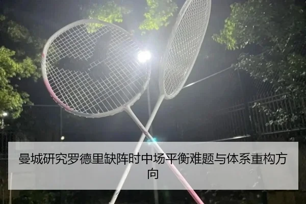 曼城研究罗德里缺阵时中场平衡难题与体系重构方向