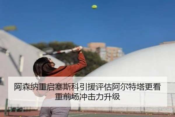 阿森纳重启塞斯科引援评估阿尔特塔更看重前场冲击力升级