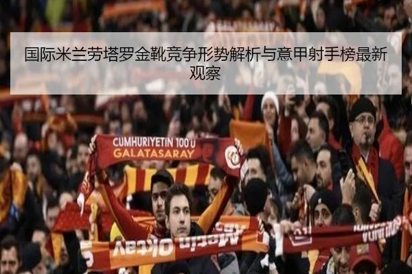 国际米兰劳塔罗金靴竞争形势解析与意甲射手榜最新观察