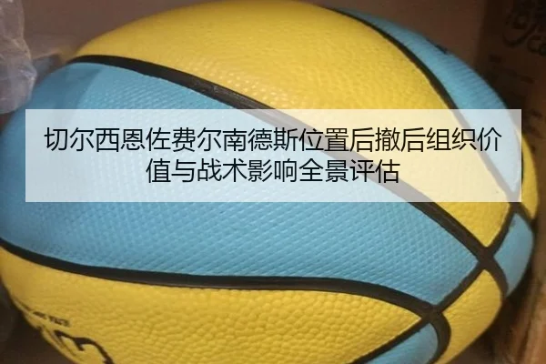 切尔西恩佐费尔南德斯位置后撤后组织价值与战术影响全景评估
