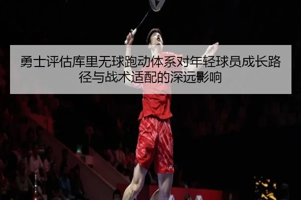 勇士评估库里无球跑动体系对年轻球员成长路径与战术适配的深远影响