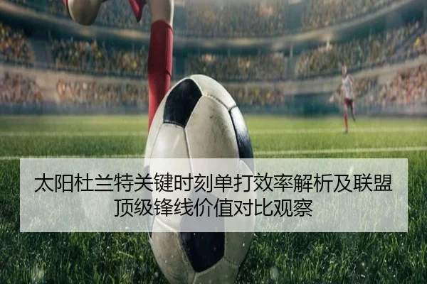 太阳杜兰特关键时刻单打效率解析及联盟顶级锋线价值对比观察