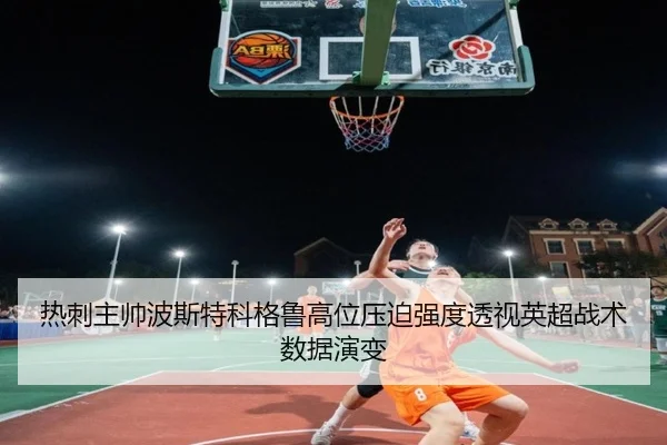 热刺主帅波斯特科格鲁高位压迫强度透视英超战术数据演变