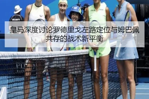 皇马深度讨论罗德里戈左路定位与姆巴佩共存的战术新平衡