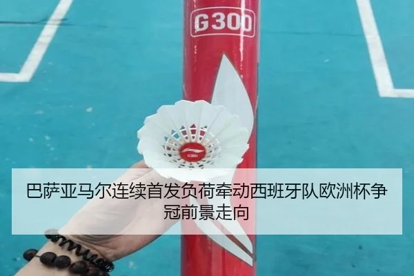 巴萨亚马尔连续首发负荷牵动西班牙队欧洲杯争冠前景走向