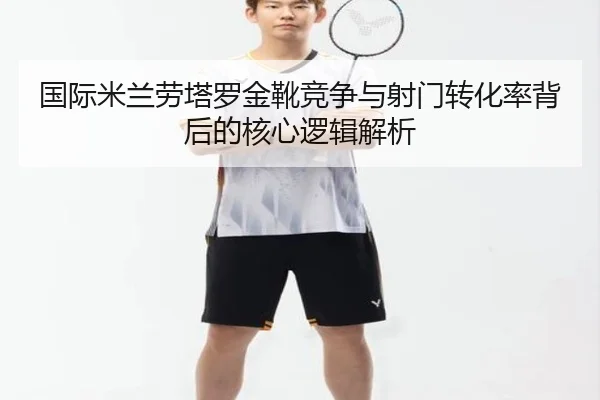 国际米兰劳塔罗金靴竞争与射门转化率背后的核心逻辑解析