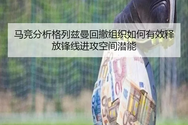 马竞分析格列兹曼回撤组织如何有效释放锋线进攻空间潜能