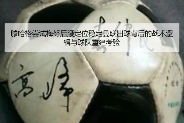 滕哈格尝试梅努后腰定位稳定曼联出球背后的战术逻辑与球队重建考验