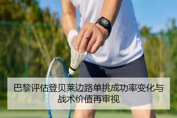巴黎评估登贝莱边路单挑成功率变化与战术价值再审视