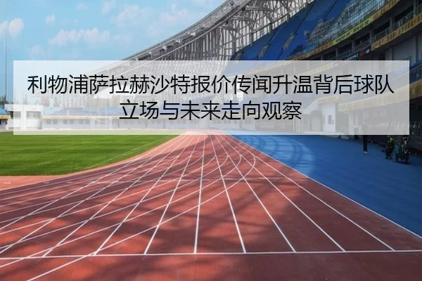利物浦萨拉赫沙特报价传闻升温背后球队立场与未来走向观察