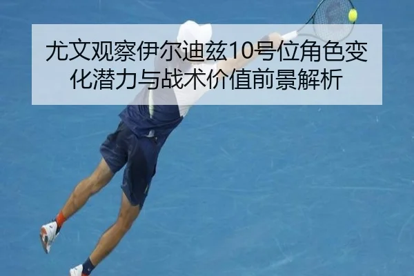 尤文观察伊尔迪兹10号位角色变化潜力与战术价值前景解析