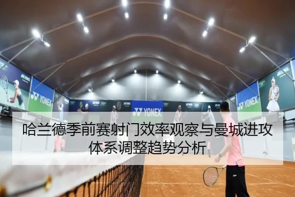 哈兰德季前赛射门效率观察与曼城进攻体系调整趋势分析