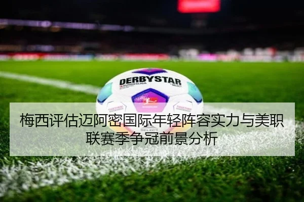 梅西评估迈阿密国际年轻阵容实力与美职联赛季争冠前景分析