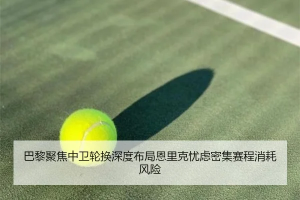 巴黎聚焦中卫轮换深度布局恩里克忧虑密集赛程消耗风险