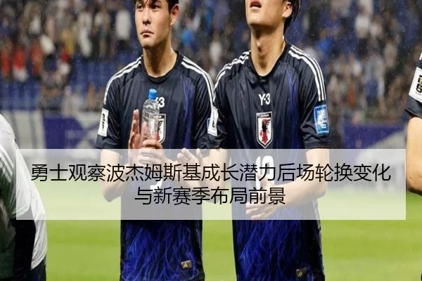 勇士观察波杰姆斯基成长潜力后场轮换变化与新赛季布局前景