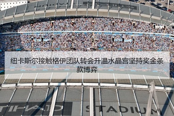 纽卡斯尔接触格伊团队转会升温水晶宫坚持奖金条款博弈