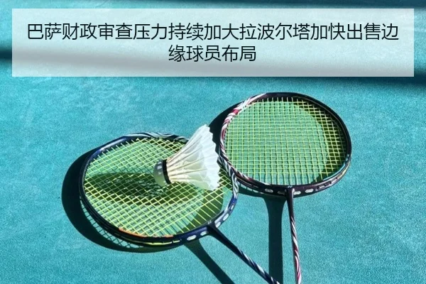 巴萨财政审查压力持续加大拉波尔塔加快出售边缘球员布局