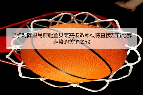 巴黎对阵里昂前瞻登贝莱突破效率或将直接左右比赛走势的关键之战