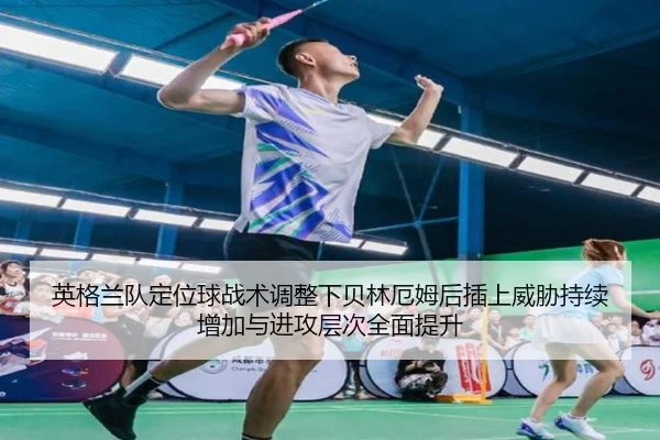 英格兰队定位球战术调整下贝林厄姆后插上威胁持续增加与进攻层次全面提升